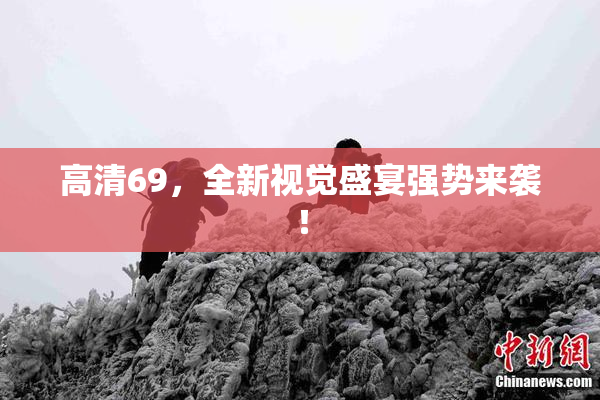 高清69，全新视觉盛宴强势来袭！