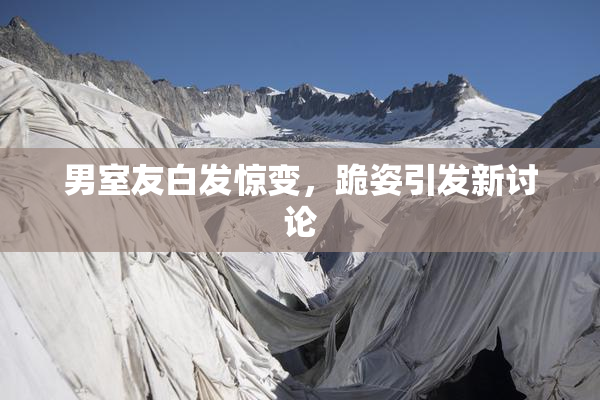 男室友白发惊变，跪姿引发新讨论