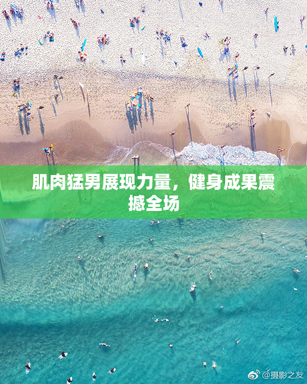 肌肉猛男展现力量，健身成果震撼全场
