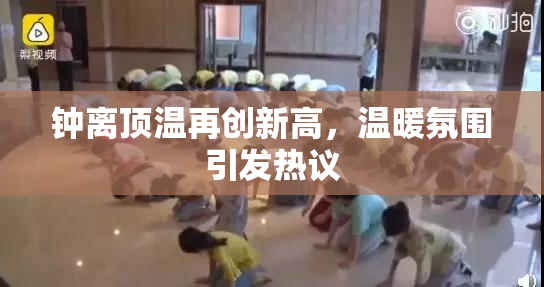钟离顶温再创新高，温暖氛围引发热议
