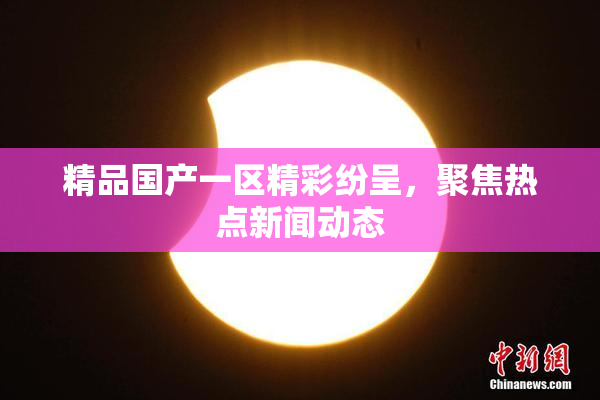 精品国产一区精彩纷呈，聚焦热点新闻动态