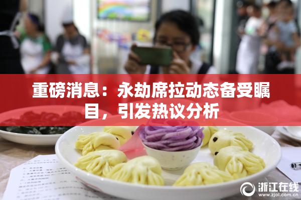 重磅消息：永劫席拉动态备受瞩目，引发热议分析