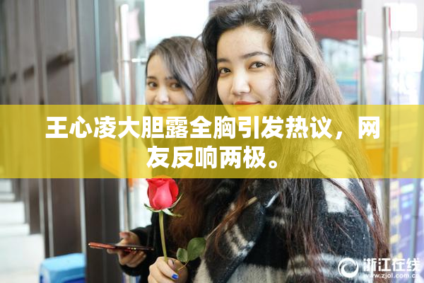 王心凌大胆露全胸引发热议，网友反响两极。
