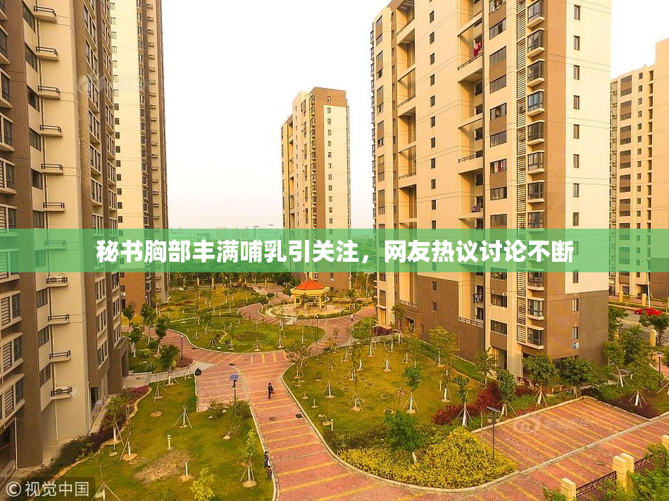 秘书胸部丰满哺乳引关注，网友热议讨论不断