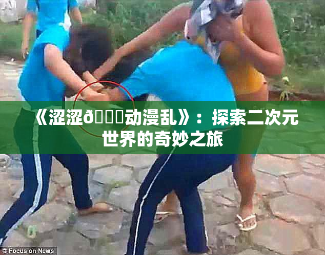 《涩涩🔞动漫乱》：探索二次元世界的奇妙之旅