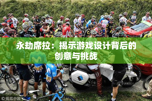 永劫席拉：揭示游戏设计背后的创意与挑战
