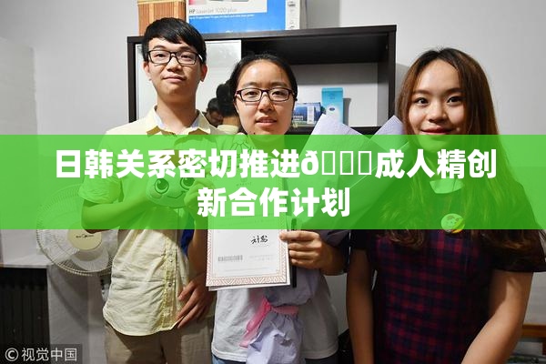 日韩关系密切推进🔞成人精创新合作计划