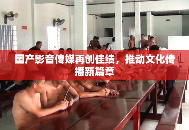 国产影音传媒再创佳绩，推动文化传播新篇章