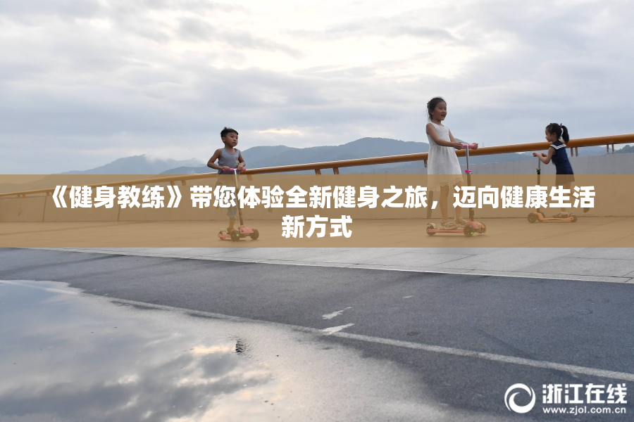 《健身教练》带您体验全新健身之旅，迈向健康生活新方式