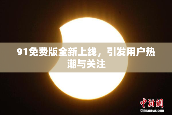 91免费版全新上线，引发用户热潮与关注