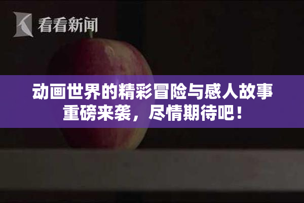 动画世界的精彩冒险与感人故事重磅来袭，尽情期待吧！