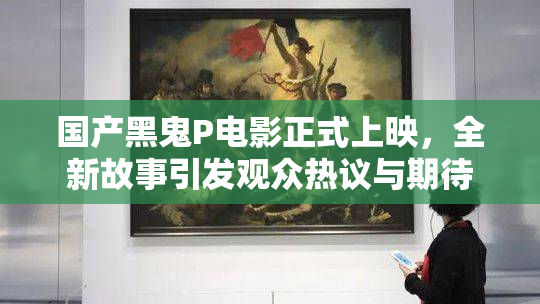 国产黑鬼P电影正式上映，全新故事引发观众热议与期待