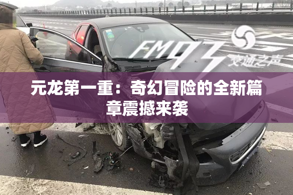 元龙第一重：奇幻冒险的全新篇章震撼来袭