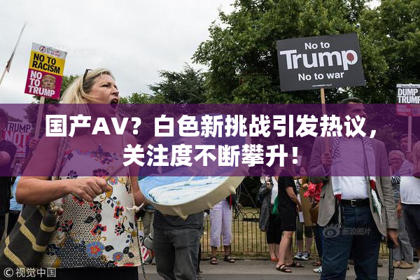 国产AV？白色新挑战引发热议，关注度不断攀升！