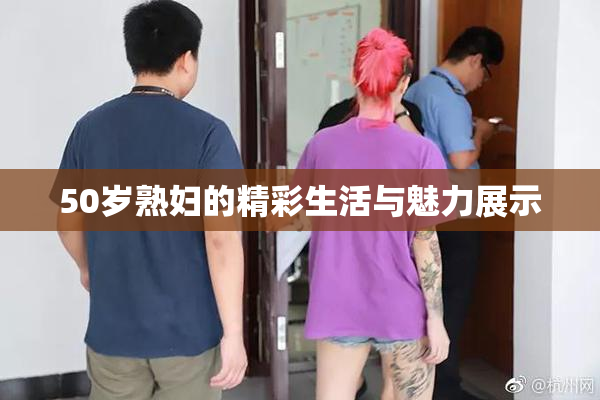 50岁熟妇的精彩生活与魅力展示