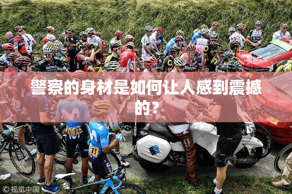 警察的身材是如何让人感到震撼的？