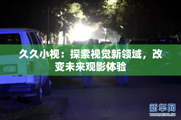久久小视：探索视觉新领域，改变未来观影体验