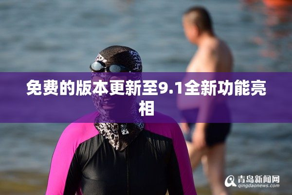 免费的版本更新至9.1全新功能亮相
