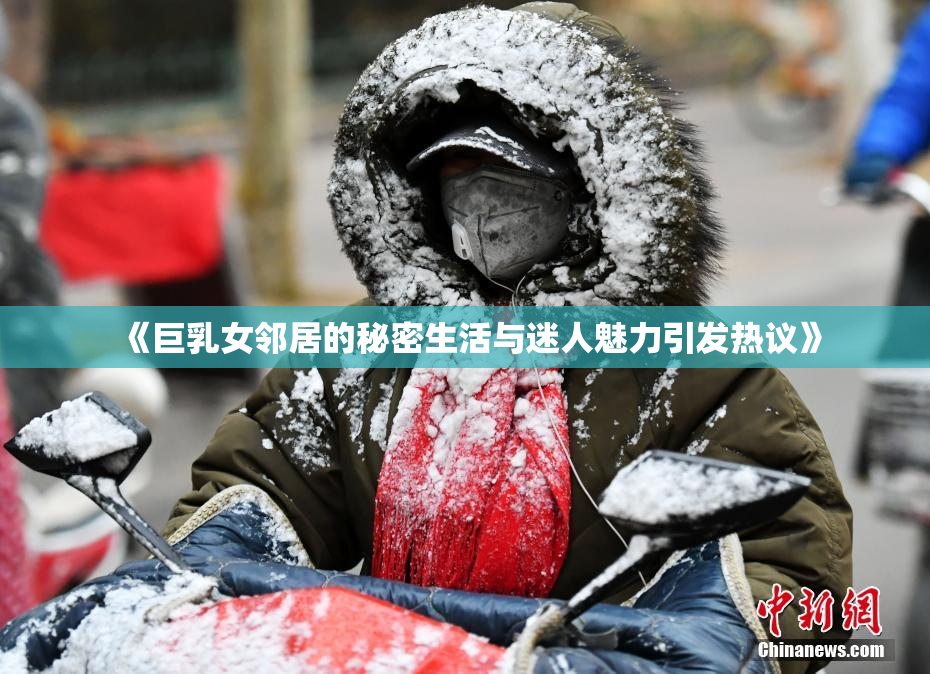 《巨乳女邻居的秘密生活与迷人魅力引发热议》