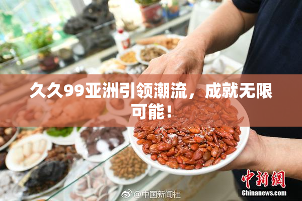 久久99亚洲引领潮流，成就无限可能！