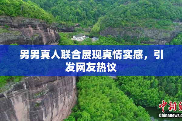 男男真人联合展现真情实感，引发网友热议