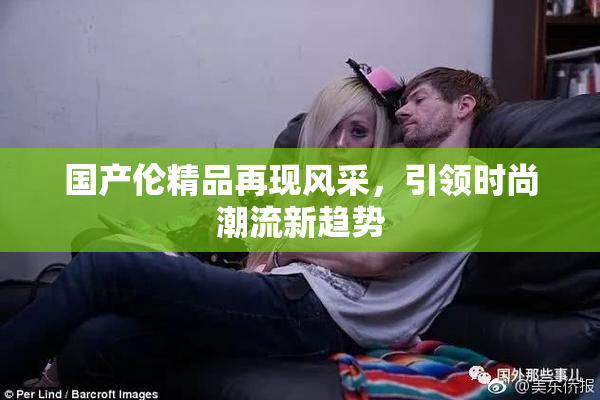 国产伦精品再现风采，引领时尚潮流新趋势