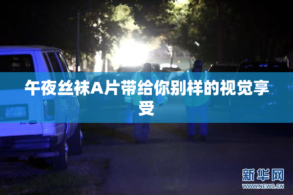 午夜丝袜A片带给你别样的视觉享受