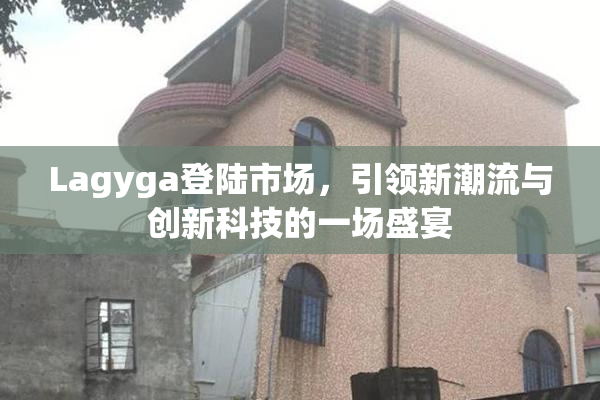 Lagyga登陆市场，引领新潮流与创新科技的一场盛宴