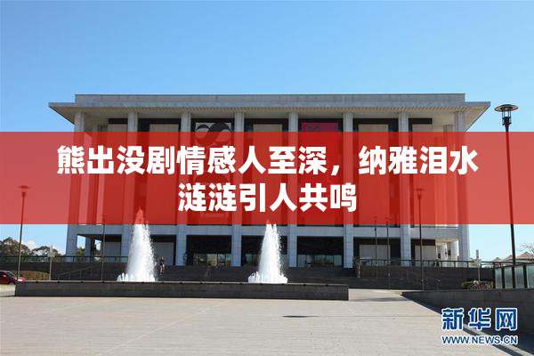 熊出没剧情感人至深，纳雅泪水涟涟引人共鸣