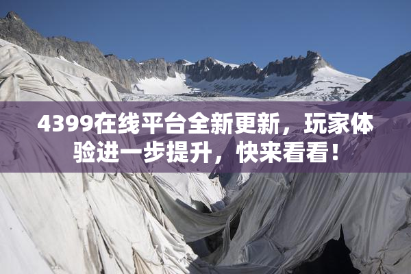 4399在线平台全新更新，玩家体验进一步提升，快来看看！