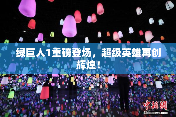 绿巨人1重磅登场，超级英雄再创辉煌！