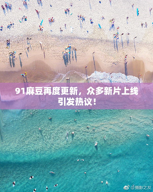 91麻豆再度更新，众多新片上线引发热议！