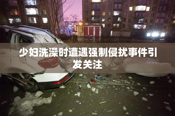 少妇洗澡时遭遇强制侵扰事件引发关注