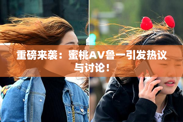 重磅来袭：蜜桃AV鲁一引发热议与讨论！