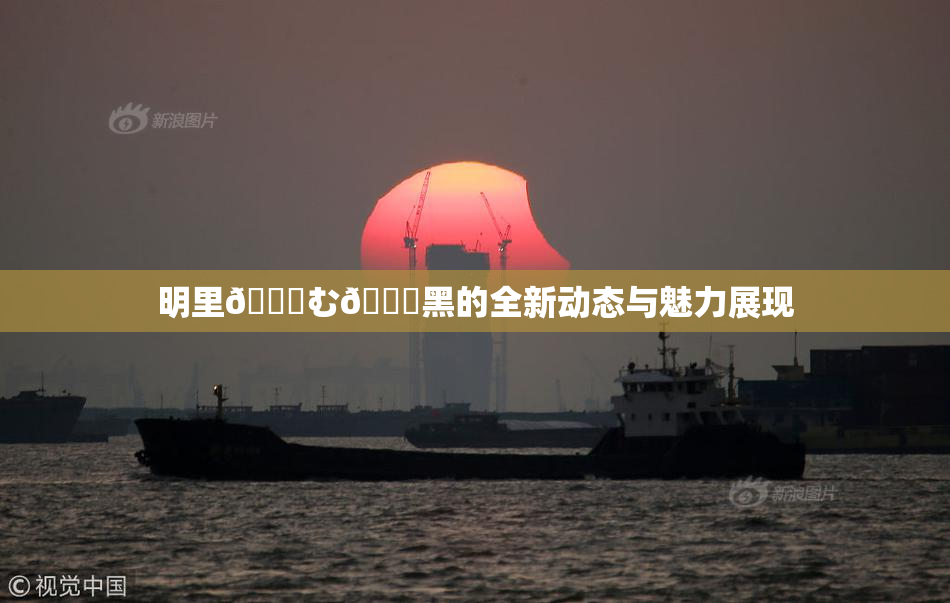 明里😚む🍍黑的全新动态与魅力展现