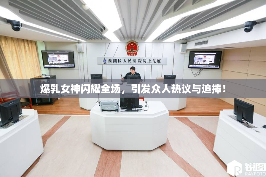 爆乳女神闪耀全场，引发众人热议与追捧！