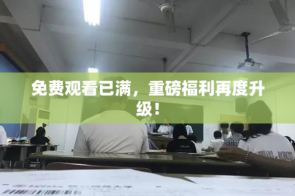 免费观看已满，重磅福利再度升级！