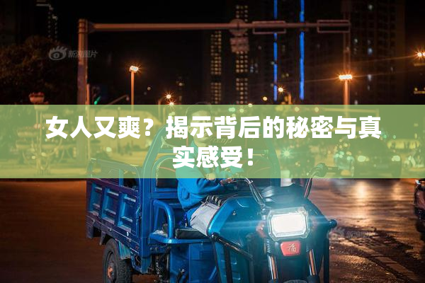 女人又爽？揭示背后的秘密与真实感受！