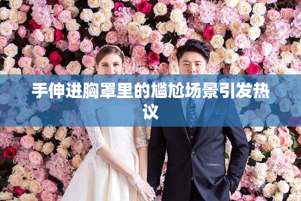 手伸进胸罩里的尴尬场景引发热议