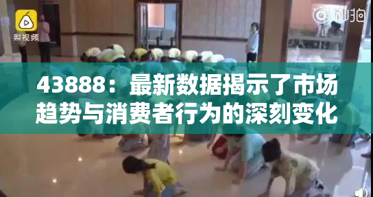 43888：最新数据揭示了市场趋势与消费者行为的深刻变化