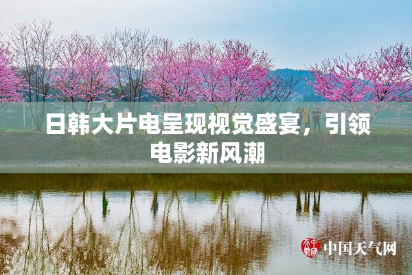 日韩大片电呈现视觉盛宴，引领电影新风潮