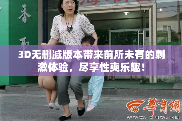 3D无删减版本带来前所未有的刺激体验，尽享性爽乐趣！