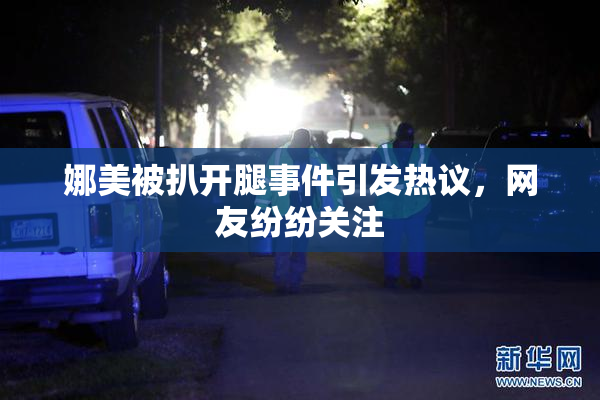 娜美被扒开腿事件引发热议，网友纷纷关注
