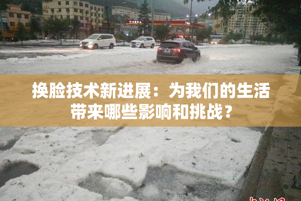 换脸技术新进展：为我们的生活带来哪些影响和挑战？