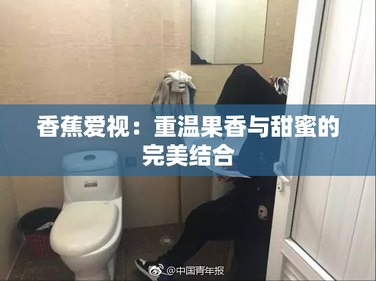 香蕉爱视：重温果香与甜蜜的完美结合