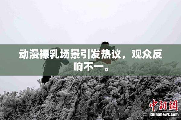 动漫裸乳场景引发热议，观众反响不一。