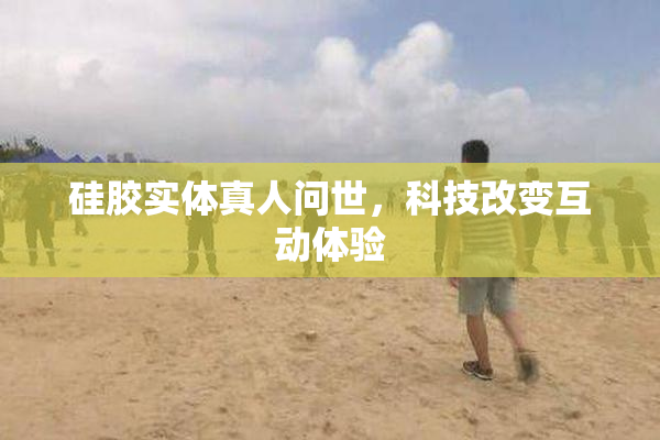 硅胶实体真人问世，科技改变互动体验