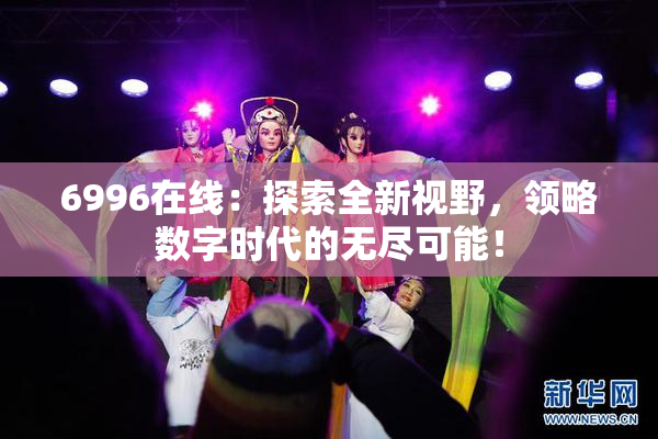 6996在线：探索全新视野，领略数字时代的无尽可能！