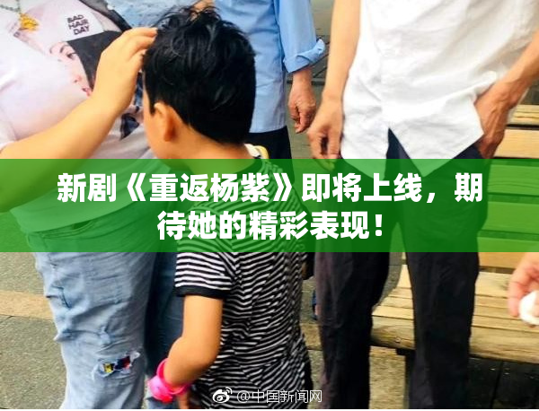 新剧《重返杨紫》即将上线，期待她的精彩表现！
