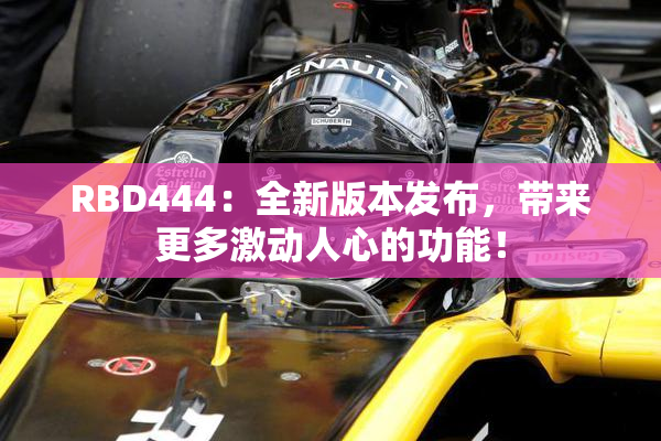 RBD444：全新版本发布，带来更多激动人心的功能！